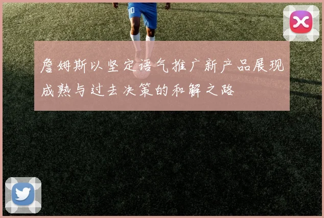 詹姆斯以坚定语气推广新产品展现成熟与过去决策的和解之路