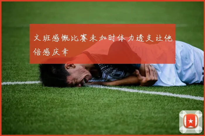 文班感慨比赛未加时体力透支让他倍感庆幸