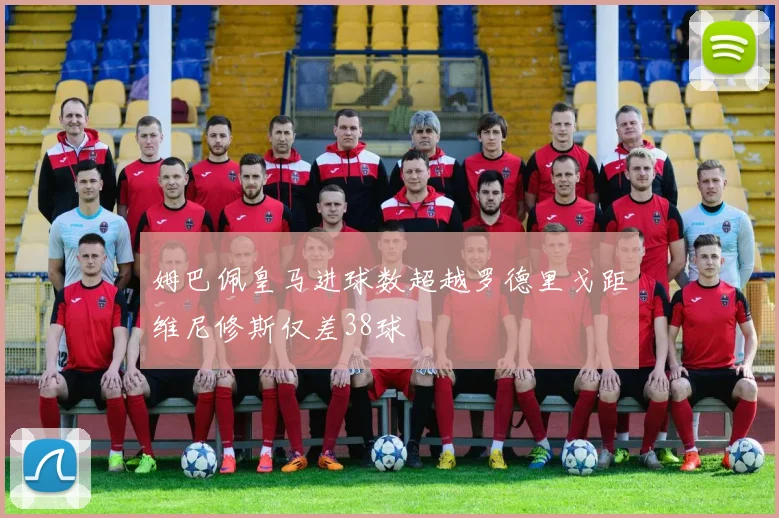 姆巴佩皇马进球数超越罗德里戈距维尼修斯仅差38球