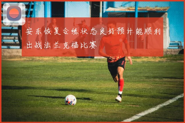 安东恢复合练状态良好预计能顺利出战法兰克福比赛