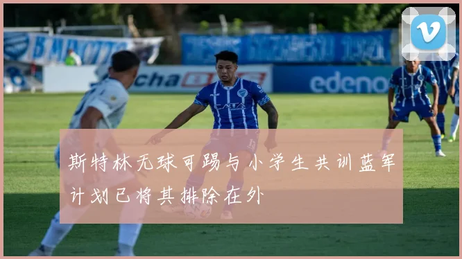 斯特林无球可踢与小学生共训蓝军计划已将其排除在外