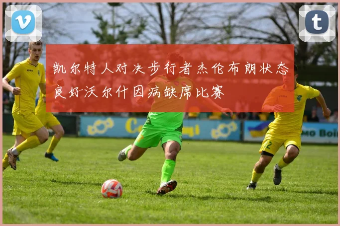 凯尔特人对决步行者杰伦布朗状态良好沃尔什因病缺席比赛