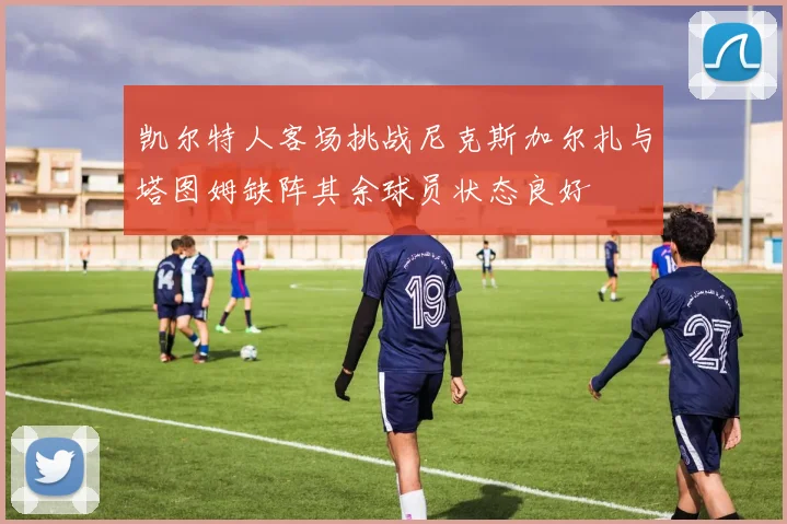 凯尔特人客场挑战尼克斯加尔扎与塔图姆缺阵其余球员状态良好