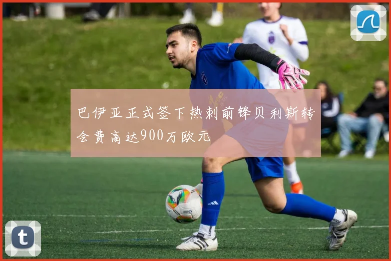巴伊亚正式签下热刺前锋贝利斯转会费高达900万欧元
