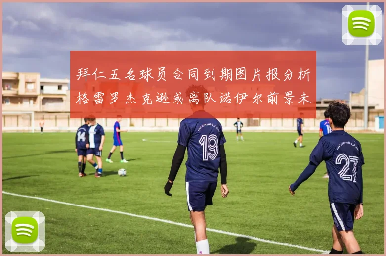 拜仁五名球员合同到期图片报分析格雷罗杰克逊或离队诺伊尔前景未定