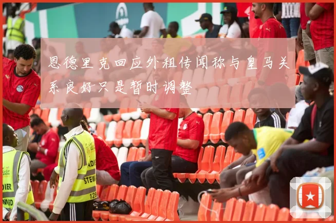 恩德里克回应外租传闻称与皇马关系良好只是暂时调整