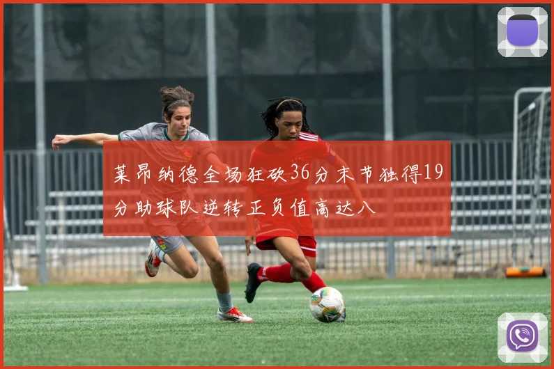 莱昂纳德全场狂砍36分末节独得19分助球队逆转正负值高达八