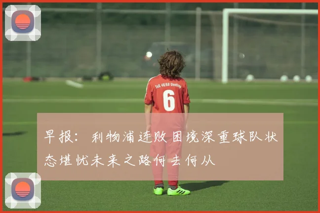 早报：利物浦连败困境深重球队状态堪忧未来之路何去何从