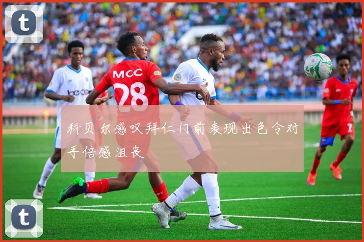 科贝尔感叹拜仁门前表现出色令对手倍感沮丧