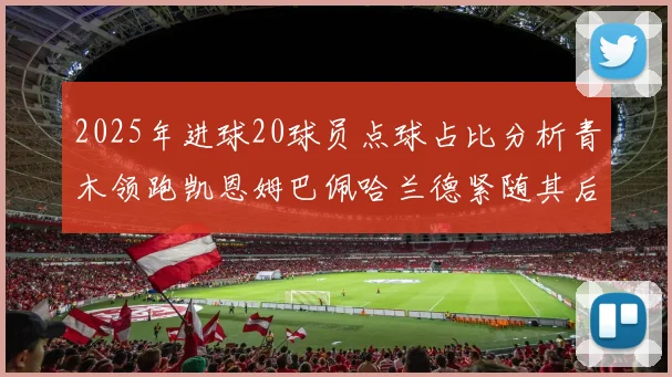 2025年进球20球员点球占比分析青木领跑凯恩姆巴佩哈兰德紧随其后
