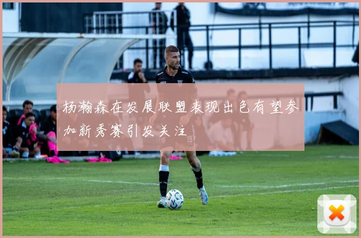 杨瀚森在发展联盟表现出色有望参加新秀赛引发关注