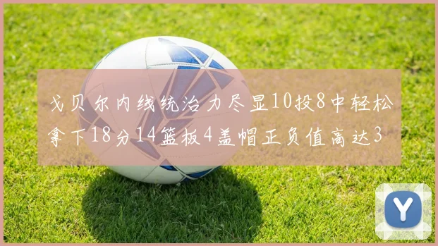 戈贝尔内线统治力尽显10投8中轻松拿下18分14篮板4盖帽正负值高达32