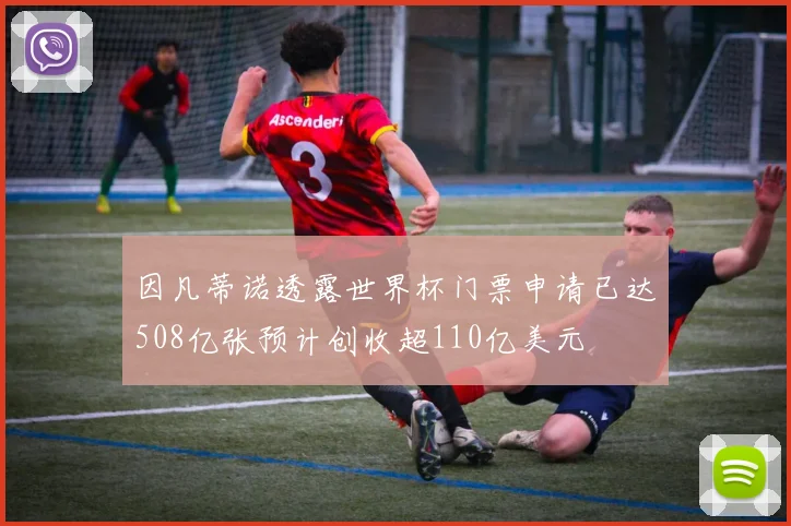 因凡蒂诺透露世界杯门票申请已达508亿张预计创收超110亿美元