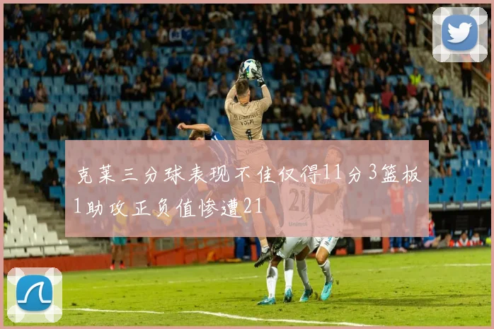 克莱三分球表现不佳仅得11分3篮板1助攻正负值惨遭21