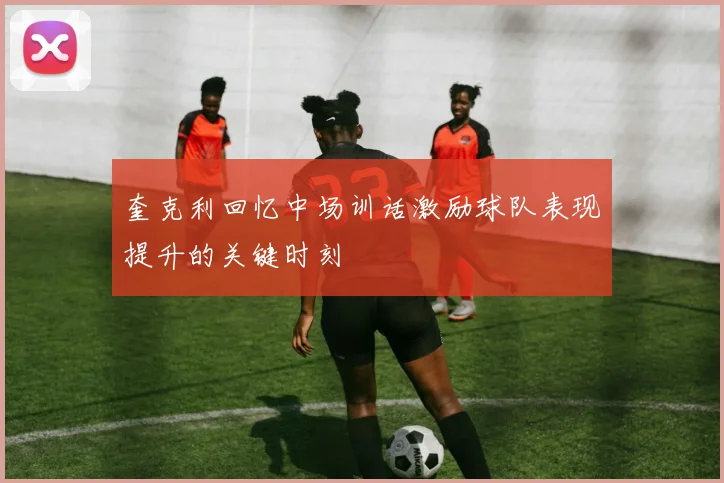 奎克利回忆中场训话激励球队表现提升的关键时刻