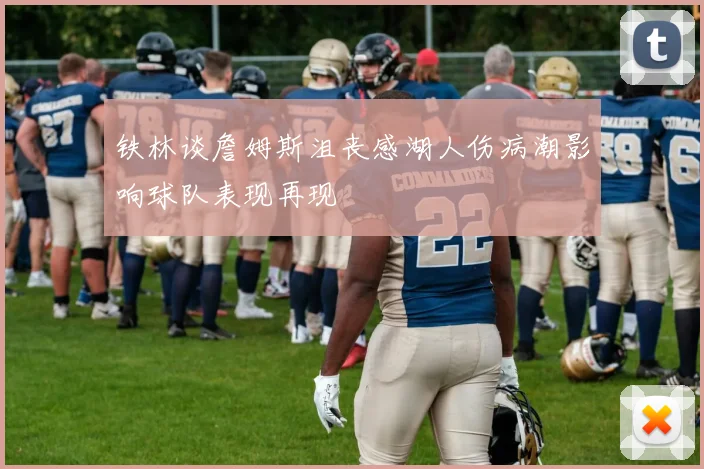 铁林谈詹姆斯沮丧感湖人伤病潮影响球队表现再现