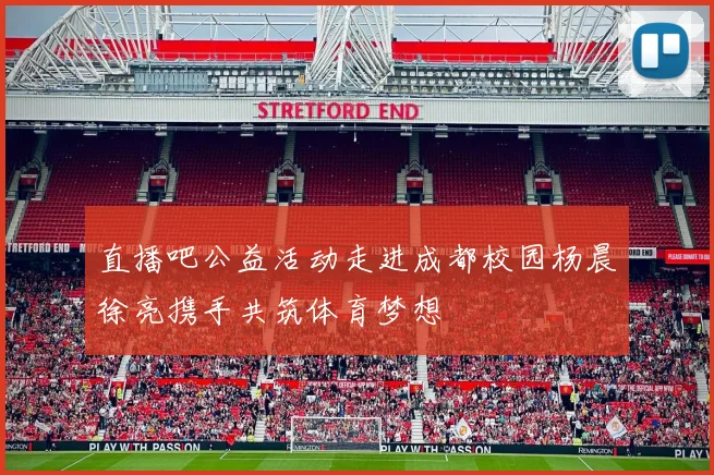 直播吧公益活动走进成都校园杨晨徐亮携手共筑体育梦想