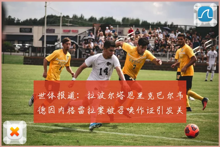 世体报道：拉波尔塔恩里克巴尔韦德因内格雷拉案被召唤作证引发关注