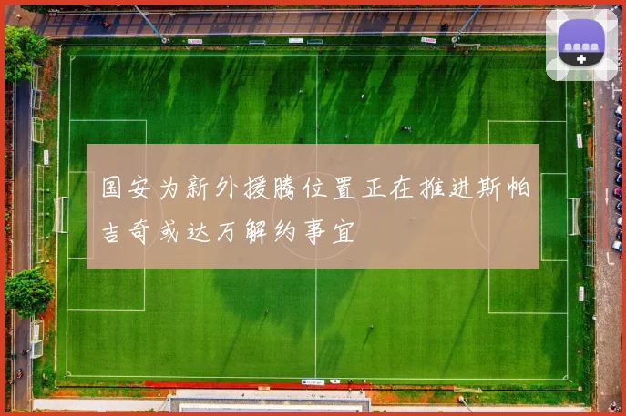 国安为新外援腾位置正在推进斯帕吉奇或达万解约事宜