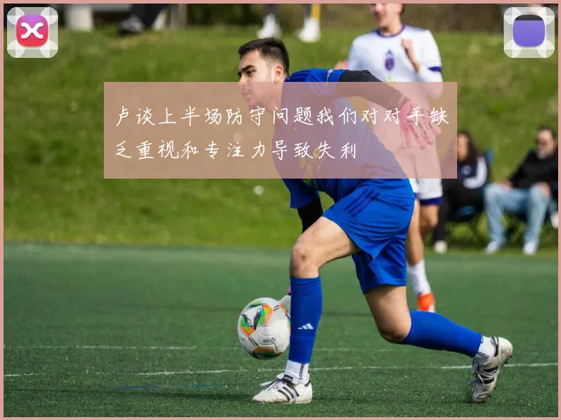 卢谈上半场防守问题我们对对手缺乏重视和专注力导致失利