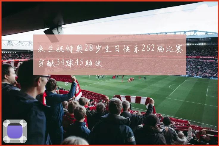 米兰祝特奥28岁生日快乐262场比赛贡献34球45助攻