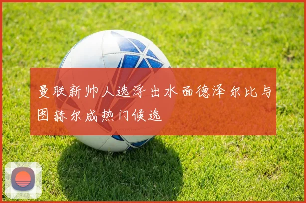 曼联新帅人选浮出水面德泽尔比与图赫尔成热门候选