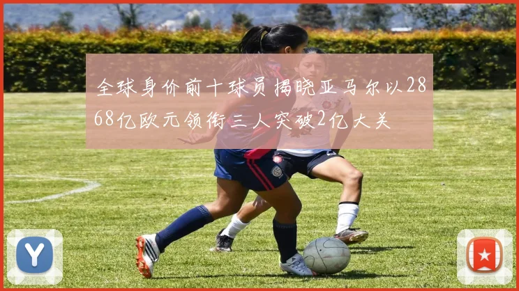 全球身价前十球员揭晓亚马尔以2868亿欧元领衔三人突破2亿大关