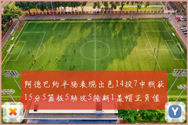 阿德巴约半场表现出色14投7中斩获15分5篮板5助攻5抢断1盖帽正负值高达16