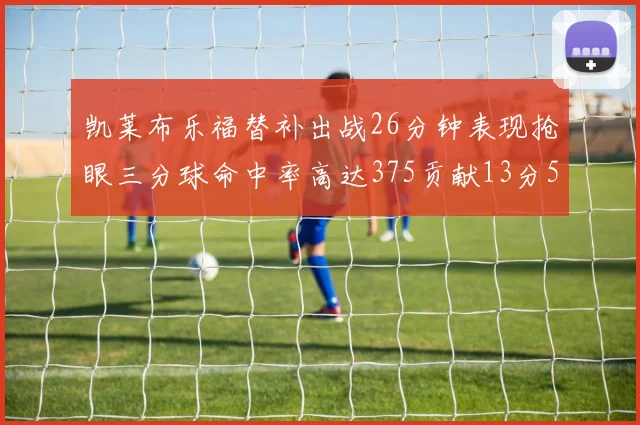 凯莱布乐福替补出战26分钟表现抢眼三分球命中率高达375贡献13分5板4助