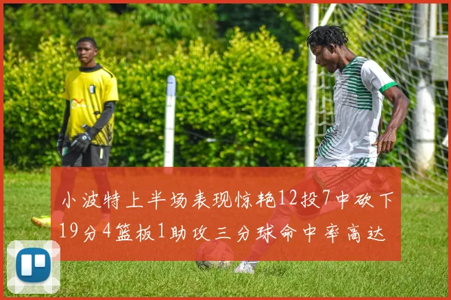 小波特上半场表现惊艳12投7中砍下19分4篮板1助攻三分球命中率高达60