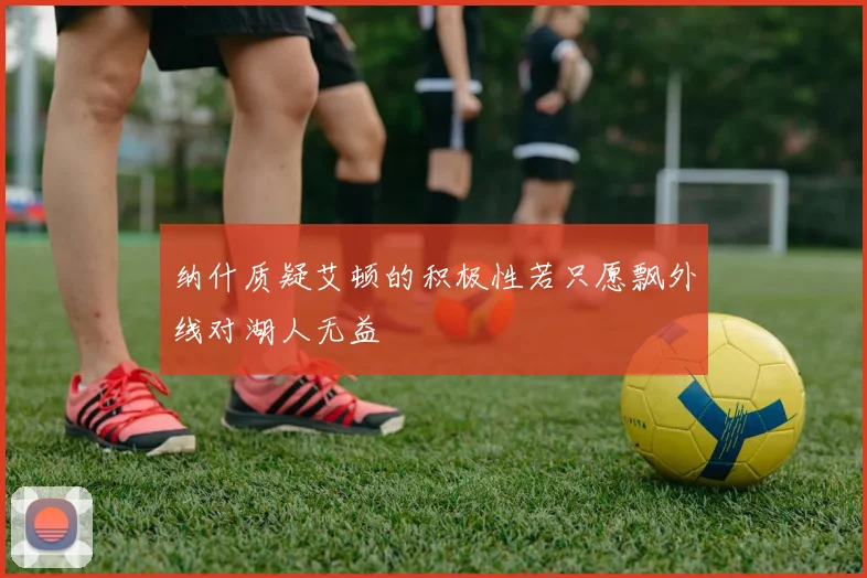 纳什质疑艾顿的积极性若只愿飘外线对湖人无益