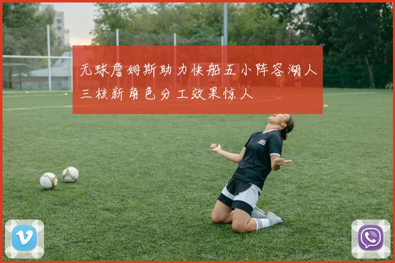 无球詹姆斯助力快船五小阵容湖人三核新角色分工效果惊人