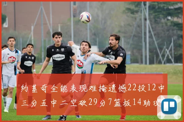 约基奇全能表现难掩遗憾22投12中三分五中二空砍29分7篮板14助攻3抢断
