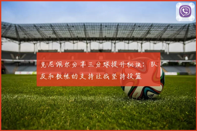 克尼佩尔分享三分球提升秘诀：队友和教练的支持让我坚持投篮