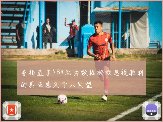 夸梅直言NBA沦为数据游戏忽视胜利的真正意义令人失望