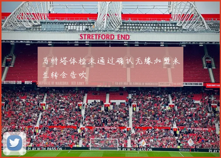 马特塔体检未通过确认无缘加盟米兰转会告吹