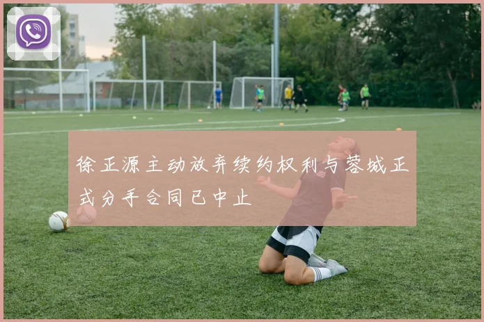 徐正源主动放弃续约权利与蓉城正式分手合同已中止