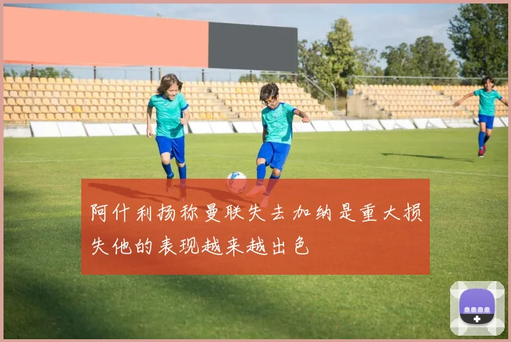 阿什利扬称曼联失去加纳是重大损失他的表现越来越出色