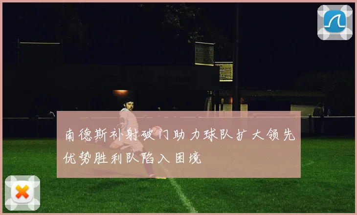 南德斯补射破门助力球队扩大领先优势胜利队陷入困境