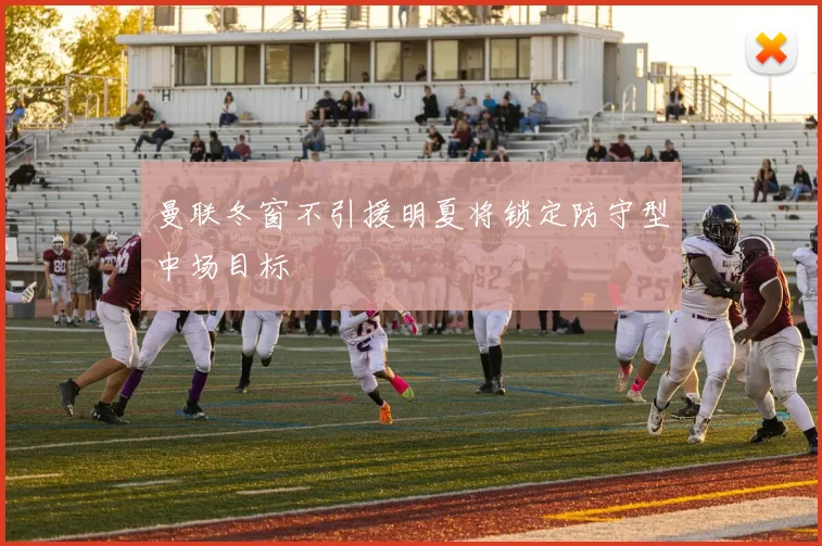 曼联冬窗不引援明夏将锁定防守型中场目标