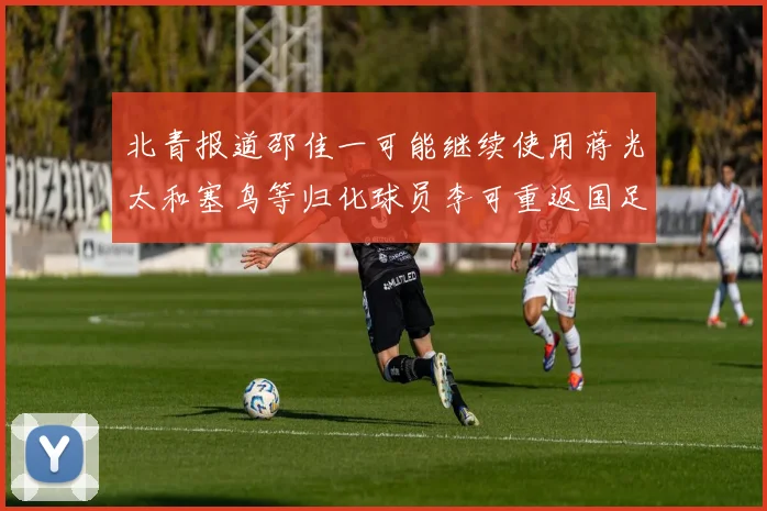 北青报道邵佳一可能继续使用蒋光太和塞鸟等归化球员李可重返国足需进一步沟通