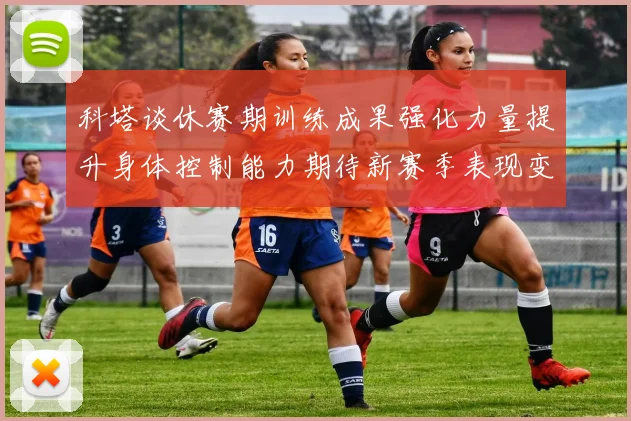 科塔谈休赛期训练成果强化力量提升身体控制能力期待新赛季表现变化
