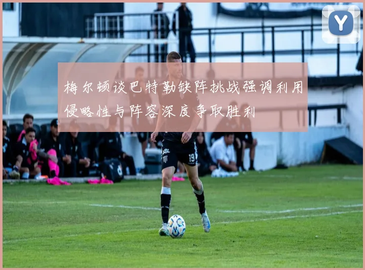 梅尔顿谈巴特勒缺阵挑战强调利用侵略性与阵容深度争取胜利