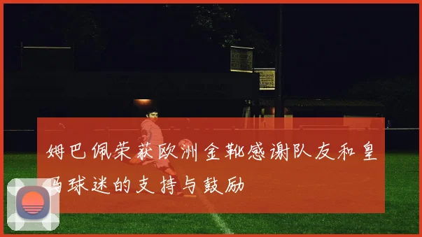姆巴佩荣获欧洲金靴感谢队友和皇马球迷的支持与鼓励
