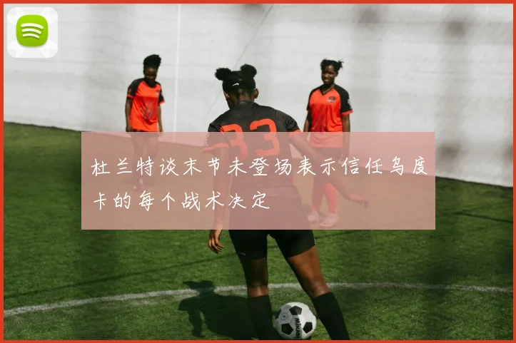 杜兰特谈末节未登场表示信任乌度卡的每个战术决定