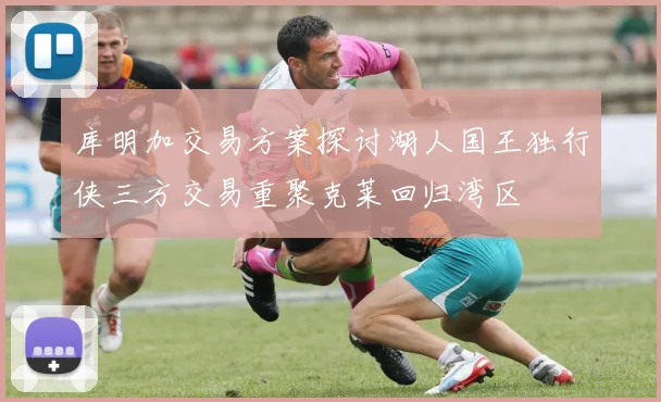 库明加交易方案探讨湖人国王独行侠三方交易重聚克莱回归湾区