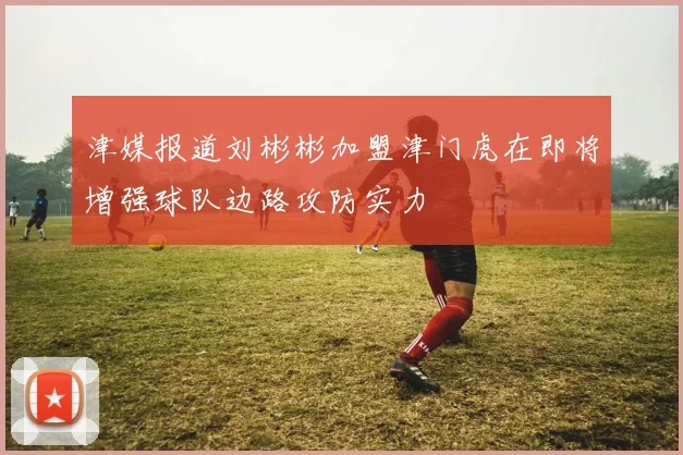 津媒报道刘彬彬加盟津门虎在即将增强球队边路攻防实力