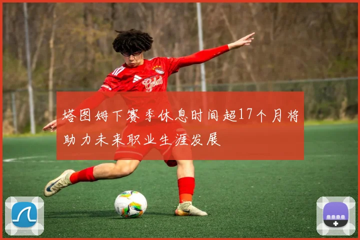 塔图姆下赛季休息时间超17个月将助力未来职业生涯发展