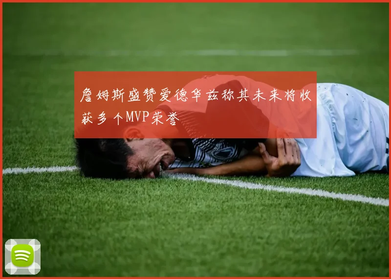 詹姆斯盛赞爱德华兹称其未来将收获多个MVP荣誉