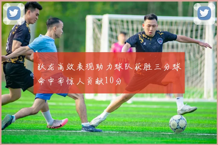 狄龙高效表现助力球队获胜三分球命中率惊人贡献10分